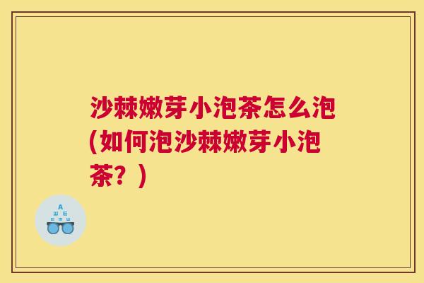 沙棘嫩芽小泡茶怎么泡(如何泡沙棘嫩芽小泡茶？)