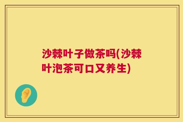 沙棘叶子做茶吗(沙棘叶泡茶可口又养生)