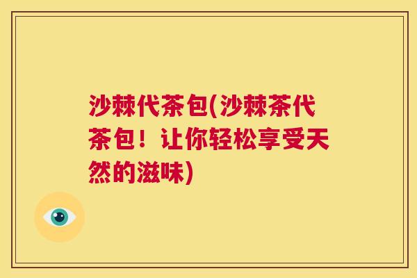 沙棘代茶包(沙棘茶代茶包！让你轻松享受天然的滋味)
