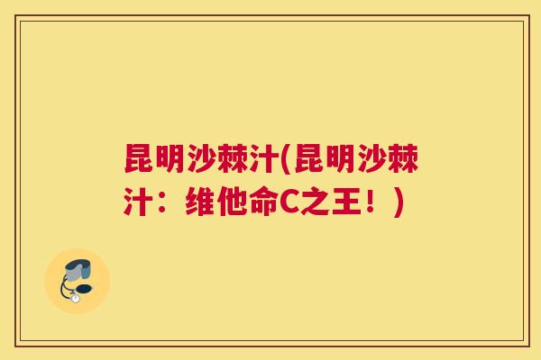 昆明沙棘汁(昆明沙棘汁：维他命C之王！)