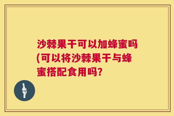 沙棘果干可以加蜂蜜吗(可以将沙棘果干与蜂蜜搭配食用吗？