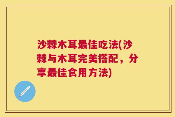 沙棘木耳最佳吃法(沙棘与木耳完美搭配，分享最佳食用方法)