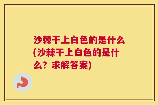 沙棘干上白色的是什么(沙棘干上白色的是什么？求解答案)