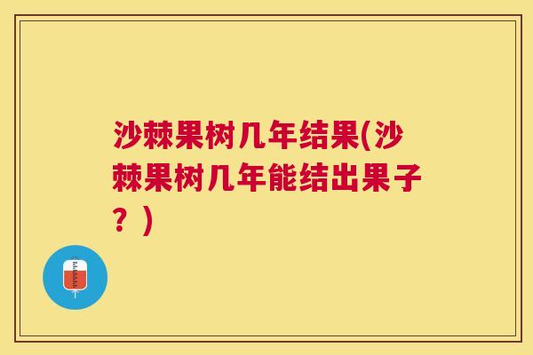 沙棘果树几年结果(沙棘果树几年能结出果子？)