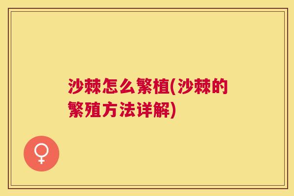 沙棘怎么繁植(沙棘的繁殖方法详解)