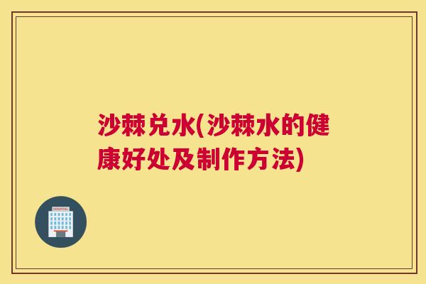沙棘兑水(沙棘水的健康好处及制作方法)