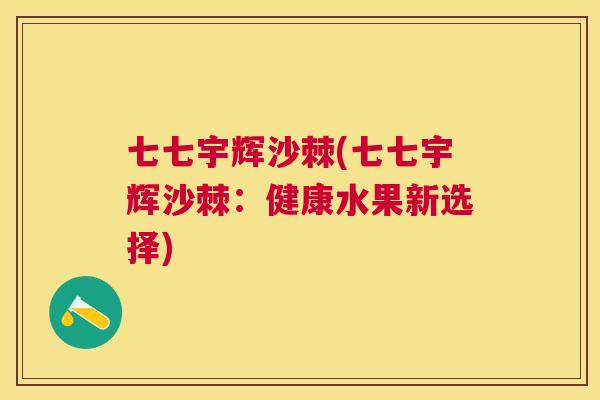 七七宇辉沙棘(七七宇辉沙棘：健康水果新选择)
