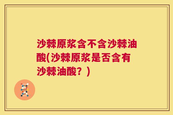 沙棘原浆含不含沙棘油酸(沙棘原浆是否含有沙棘油酸？)