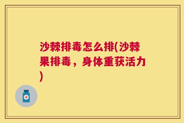 沙棘排毒怎么排(沙棘果排毒，身体重获活力)
