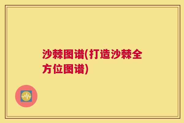 沙棘图谱(打造沙棘全方位图谱)