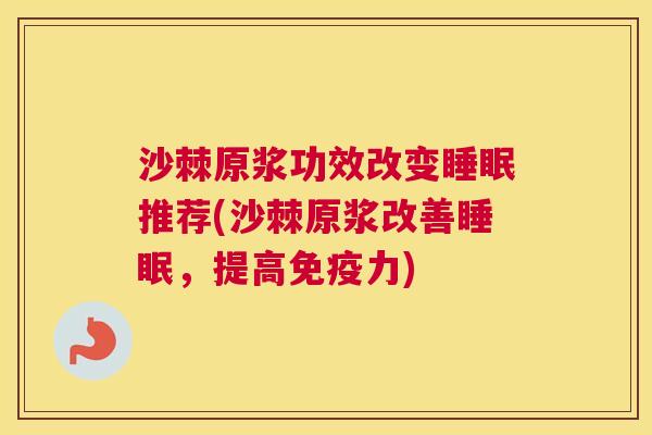 沙棘原浆功效改变睡眠推荐(沙棘原浆改善睡眠，提高免疫力)