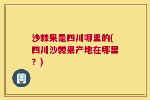 沙棘果是四川哪里的(四川沙棘果产地在哪里？)