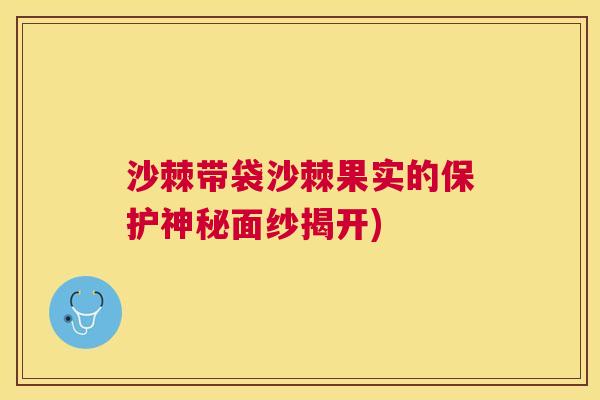 沙棘带袋沙棘果实的保护神秘面纱揭开)