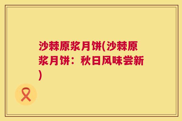沙棘原浆月饼(沙棘原浆月饼：秋日风味尝新)