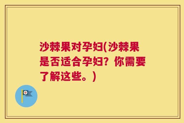 沙棘果对孕妇(沙棘果是否适合孕妇？你需要了解这些。)