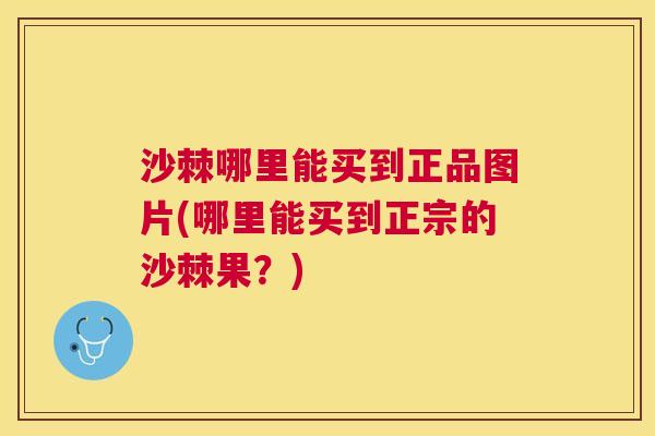 沙棘哪里能买到正品图片(哪里能买到正宗的沙棘果？)