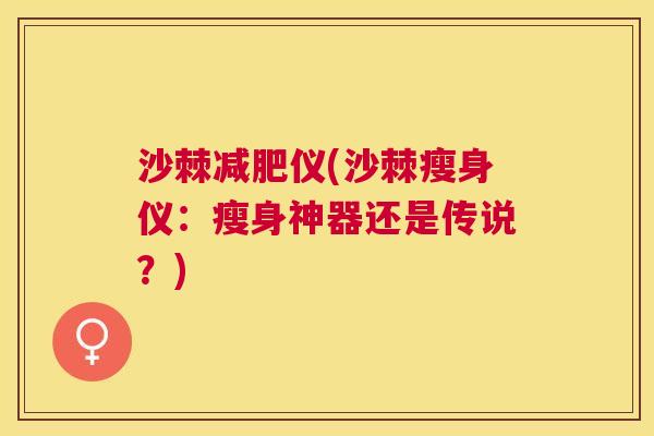 沙棘减肥仪(沙棘瘦身仪：瘦身神器还是传说？)
