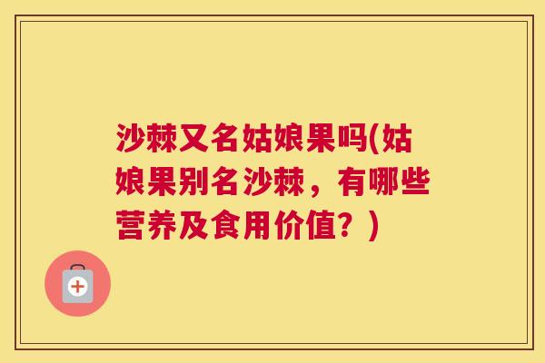 沙棘又名姑娘果吗(姑娘果别名沙棘，有哪些营养及食用价值？)