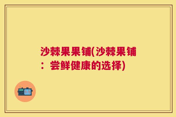 沙棘果果铺(沙棘果铺：尝鲜健康的选择)