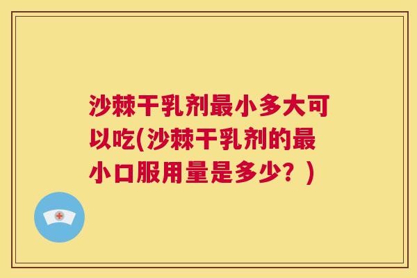 沙棘干乳剂最小多大可以吃(沙棘干乳剂的最小口服用量是多少？)