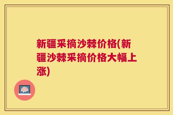 新疆采摘沙棘价格(新疆沙棘采摘价格大幅上涨)