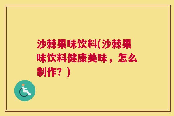 沙棘果味饮料(沙棘果味饮料健康美味，怎么制作？)
