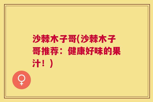 沙棘木子哥(沙棘木子哥推荐：健康好味的果汁！)