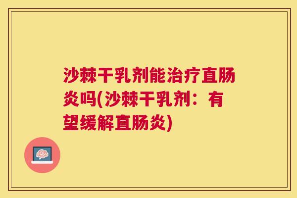 沙棘干乳剂能治疗直肠炎吗(沙棘干乳剂：有望缓解直肠炎)