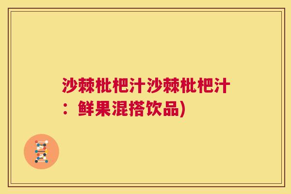 沙棘枇杷汁沙棘枇杷汁：鲜果混搭饮品)