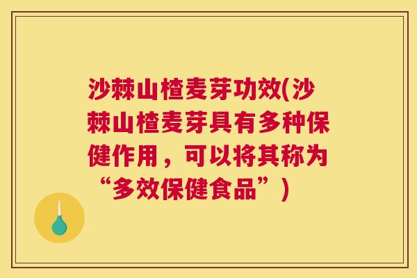 沙棘山楂麦芽功效(沙棘山楂麦芽具有多种保健作用，可以将其称为“多效保健食品”)