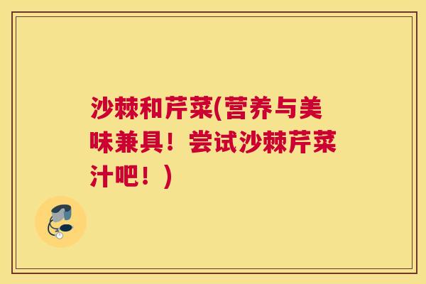 沙棘和芹菜(营养与美味兼具！尝试沙棘芹菜汁吧！)
