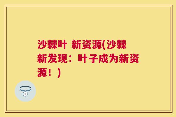 沙棘叶 新资源(沙棘新发现：叶子成为新资源！)
