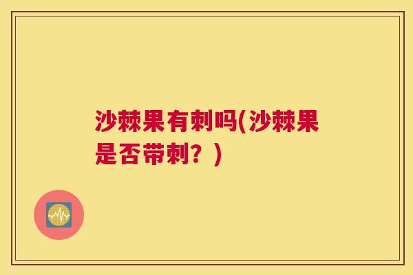 沙棘果有刺吗(沙棘果是否带刺？)