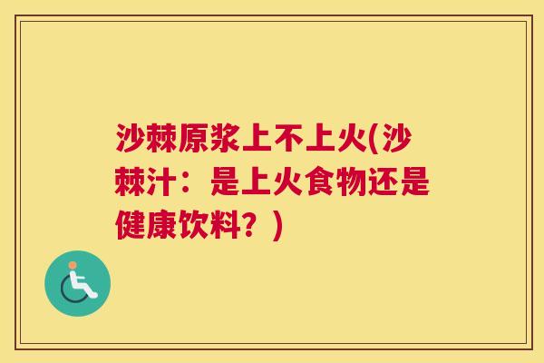 沙棘原浆上不上火(沙棘汁：是上火食物还是健康饮料？)