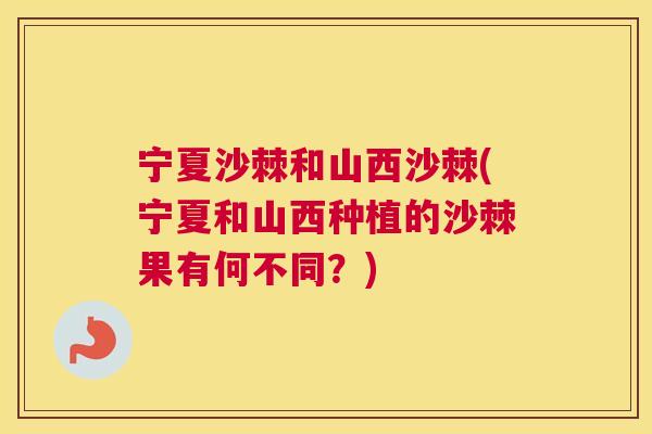 宁夏沙棘和山西沙棘(宁夏和山西种植的沙棘果有何不同？)