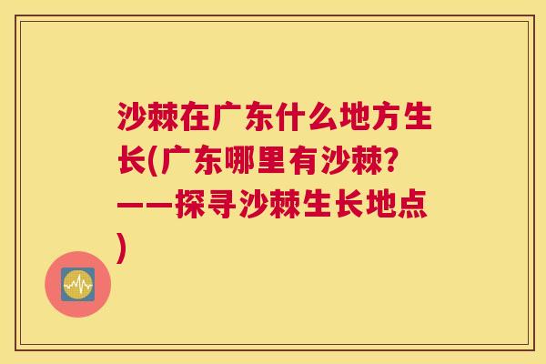 沙棘在广东什么地方生长(广东哪里有沙棘？——探寻沙棘生长地点)