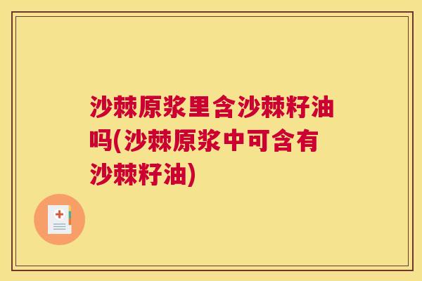 沙棘原浆里含沙棘籽油吗(沙棘原浆中可含有沙棘籽油)