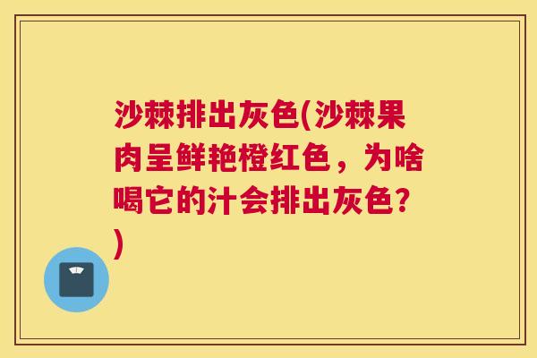 沙棘排出灰色(沙棘果肉呈鲜艳橙红色，为啥喝它的汁会排出灰色？)