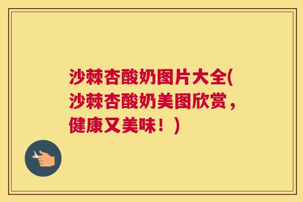 沙棘杏酸奶图片大全(沙棘杏酸奶美图欣赏，健康又美味！)