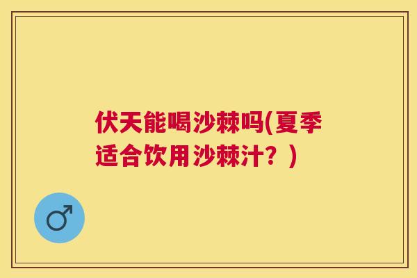 伏天能喝沙棘吗(夏季适合饮用沙棘汁？)