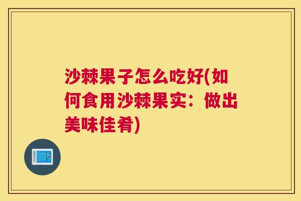 沙棘果子怎么吃好(如何食用沙棘果实：做出美味佳肴)