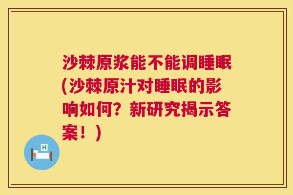 沙棘原浆能不能调睡眠(沙棘原汁对睡眠的影响如何？新研究揭示答案！)