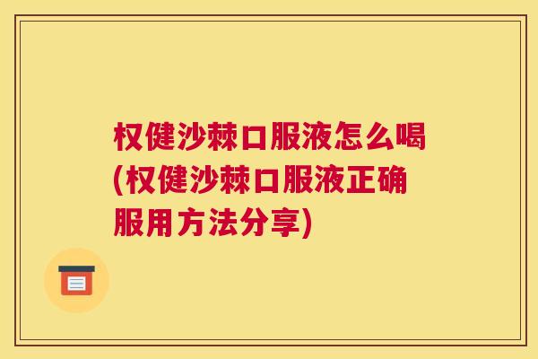 权健沙棘口服液怎么喝(权健沙棘口服液正确服用方法分享)