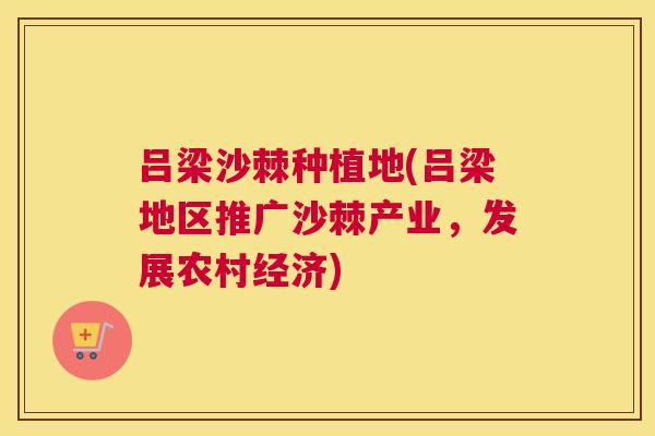 吕梁沙棘种植地(吕梁地区推广沙棘产业，发展农村经济)