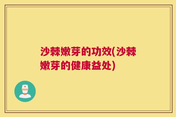 沙棘嫩芽的功效(沙棘嫩芽的健康益处)