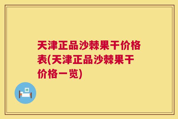 天津正品沙棘果干价格表(天津正品沙棘果干价格一览)