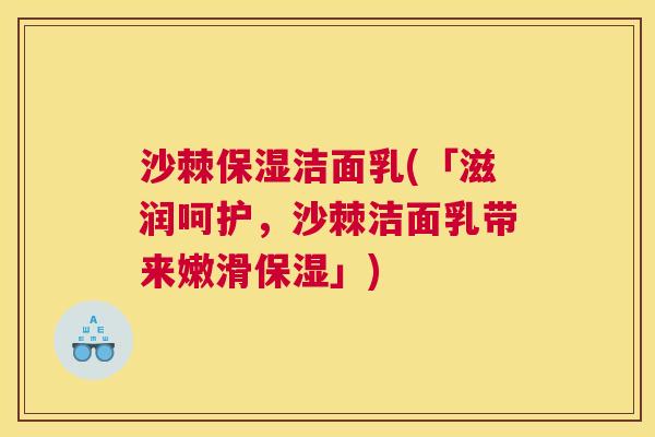 沙棘保湿洁面乳(「滋润呵护，沙棘洁面乳带来嫩滑保湿」)