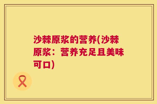 沙棘原浆的营养(沙棘原浆：营养充足且美味可口)