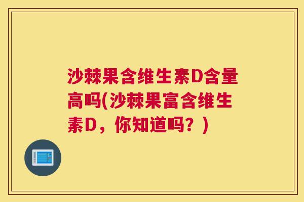 沙棘果含维生素D含量高吗(沙棘果富含维生素D，你知道吗？)
