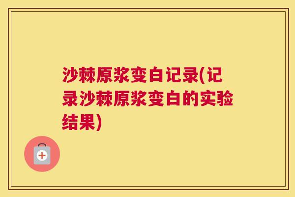 沙棘原浆变白记录(记录沙棘原浆变白的实验结果)